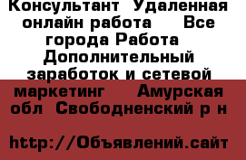 Консультант. Удаленная онлайн работа.  - Все города Работа » Дополнительный заработок и сетевой маркетинг   . Амурская обл.,Свободненский р-н